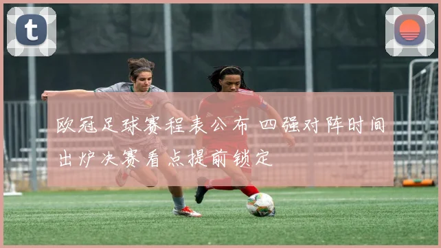 欧冠足球赛程表公布 四强对阵时间出炉决赛看点提前锁定