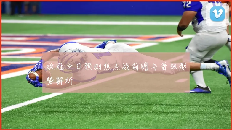 欧冠今日预测焦点战前瞻与晋级形势解析