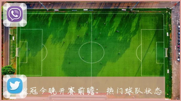 欧冠今晚开赛前瞻:热门球队状态与伤停情况成胜负关键